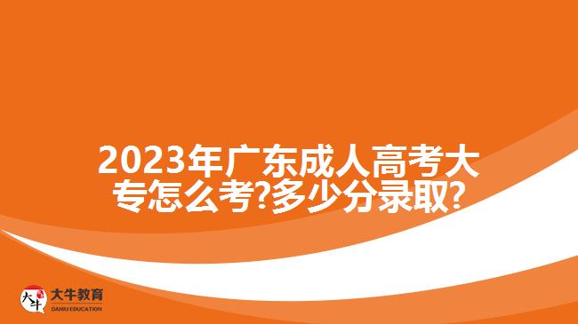 2023年广东成人高考大专怎么考?多少分录取?