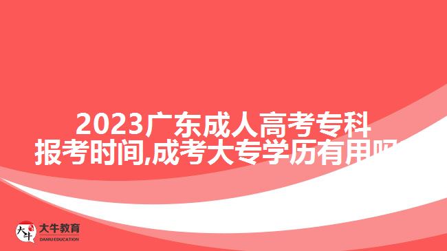 2023广东成人高考专科报考时间,成考大专学历有用吗?