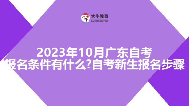 2023年10月广东自考报名条件有什么?自考新生报名步骤