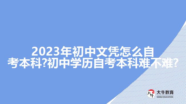 2023年初中文凭怎么自考本科?初中学历自考本科难不难?