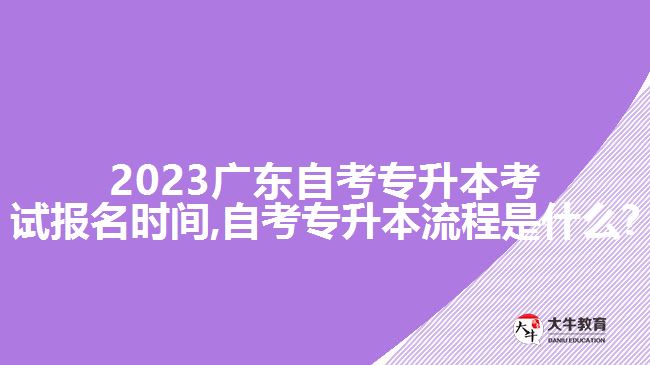 2023广东自考专升本考试报名时间,自考专升本流程是什么?