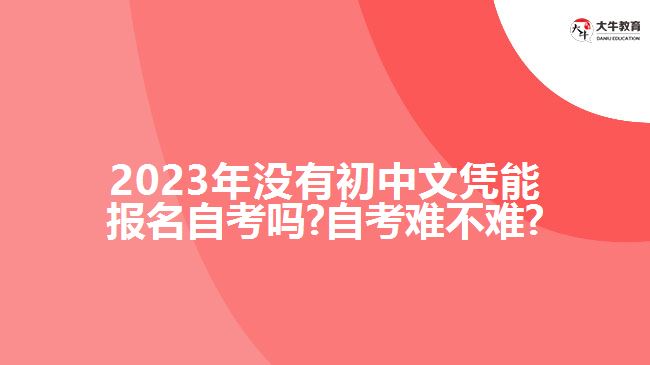 2023年没有初中文凭能报名自考吗?自考难不难?