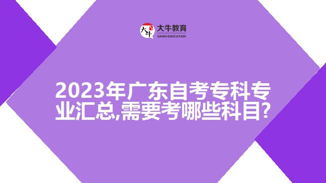 2023年广东自考专科专业汇总,需要考哪些科目?
