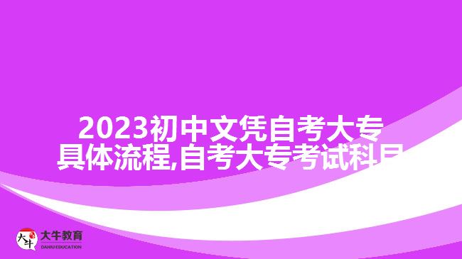 2023初中文凭自考大专具体流程,自考大专考试科目