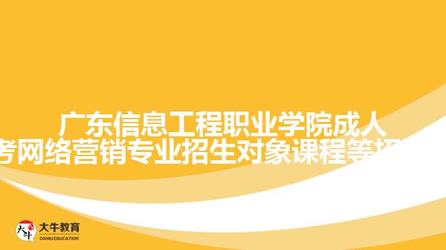 广东信息工程职业学院成人高考网络营销专业招生对象课程等招生介绍