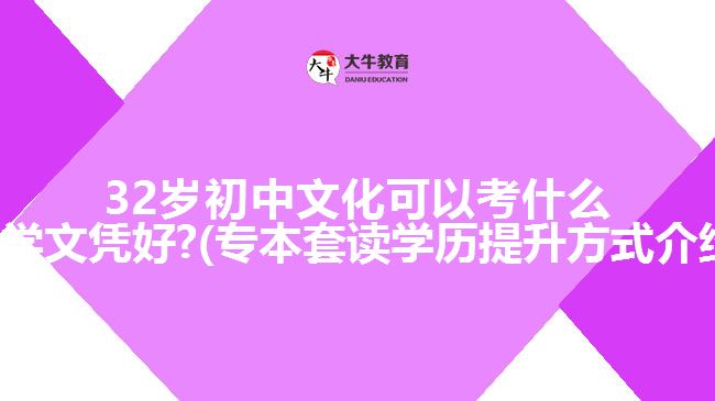 32岁初中文化可以考什么大学文凭好?(专本套读学历提升方式介绍)