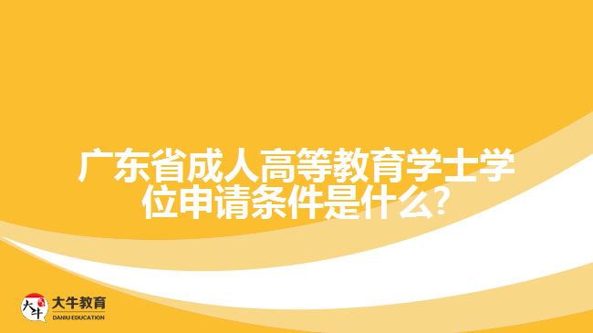 广东省成人高等教育学士学位申请条件是什么?