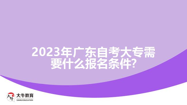 2023年广东自考大专需要什么报名条件?