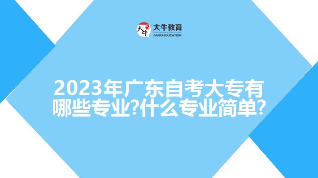 2023年广东自考大专有哪些专业?什么专业简单?