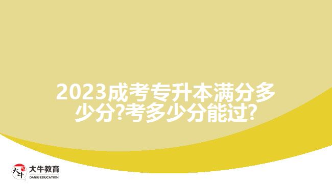 2023成考专升本满分多少分?考多少分能过?