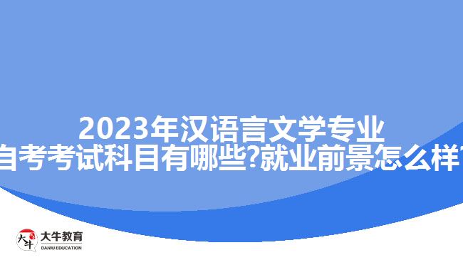 2023年汉语言文学专业自考考试科目有哪些?就业前景怎么样?