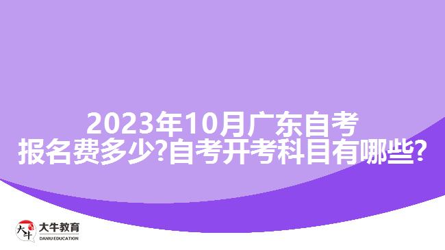 2023年10月广东自考报名费多少?自考开考科目有哪些?