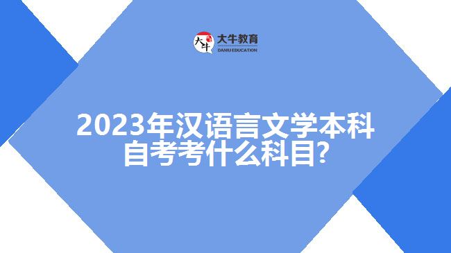 2023年汉语言文学本科自考考什么科目?