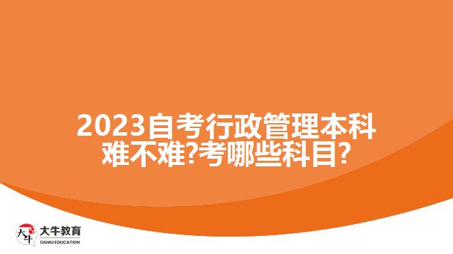 2023自考行政管理本科难不难?考哪些科目?