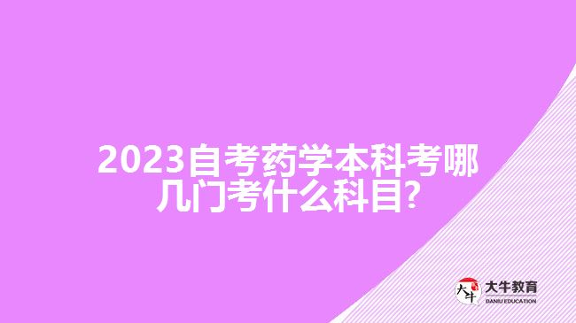 2023自考药学本科考哪几门考什么科目?