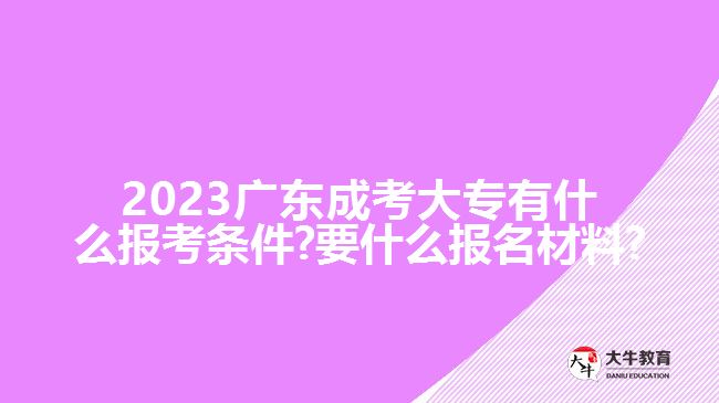 2023广东成考大专有什么报考条件?要什么报名材料?