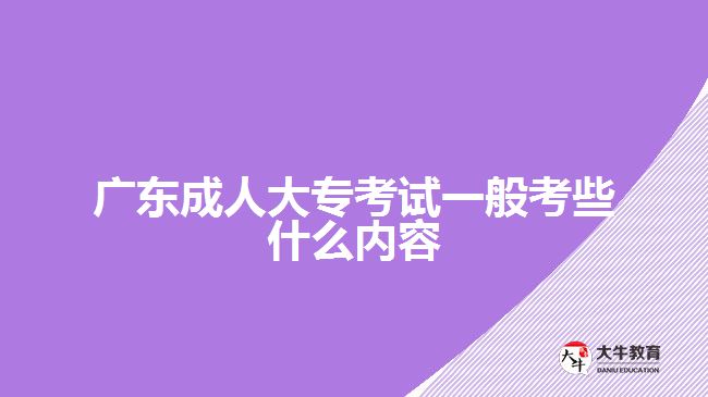 广东成人大专考试一般考些什么内容