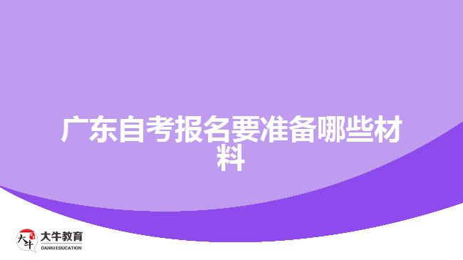 广东自考报名要准备哪些材料