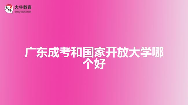 广东成考和国家开放大学哪个好