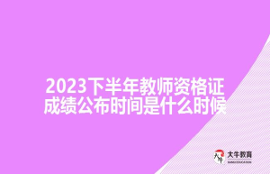 2023下半年教师资格证成绩公布时间是什么时候