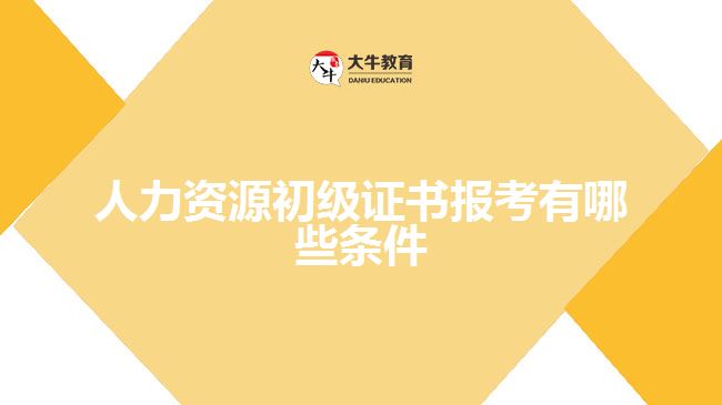 人力资源初级证书报考有哪些条件