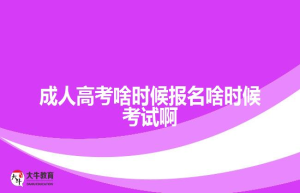 成人高考啥时候报名啥时候考试啊