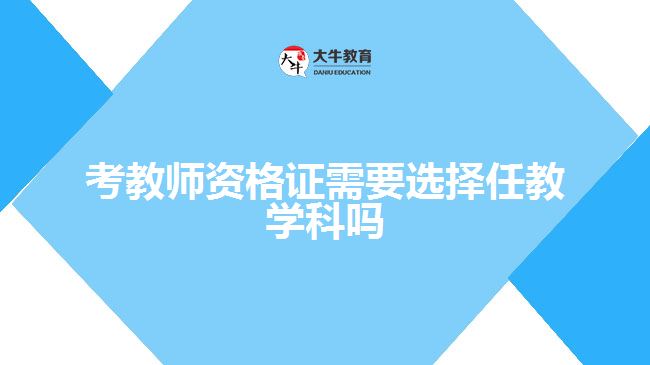 考教师资格证需要选择任教学科吗