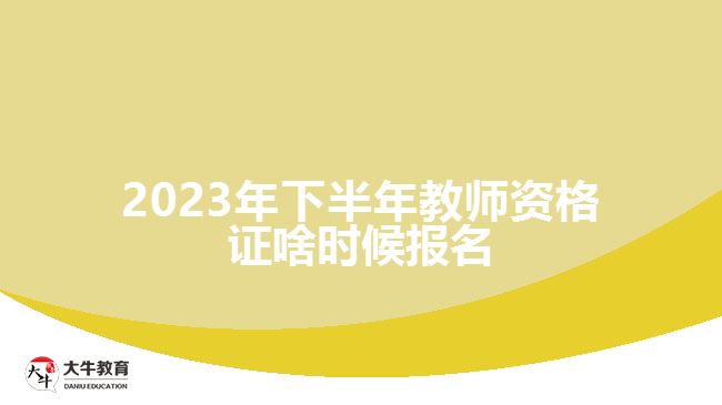 2023年下半年教师资格证啥时候报名