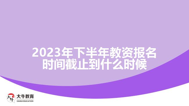 2023年下半年教资报名时间截止到什么时候