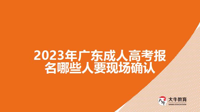 2023年广东成人高考报名哪些人要现场确认